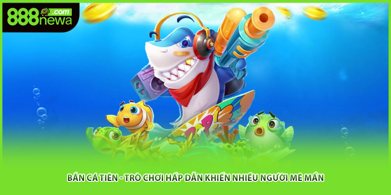 Bắn Cá Tiên - Trò Chơi Hấp Dẫn Khiến Nhiều Người Mê Mẩn