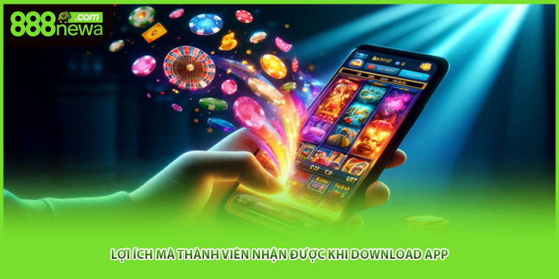 Lợi ích mà thành viên nhận được khi download app