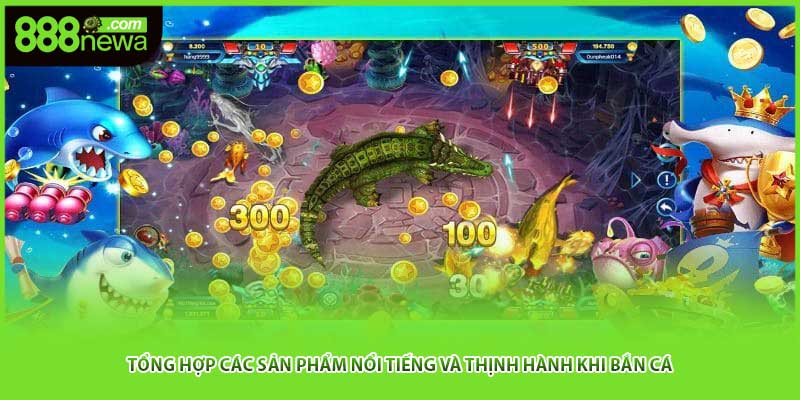 Tổng hợp các sản phẩm nổi tiếng và thịnh hành khi bắn cá